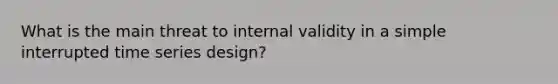 What is the main threat to internal validity in a simple interrupted time series design?