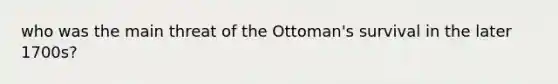 who was the main threat of the Ottoman's survival in the later 1700s?