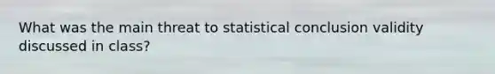 What was the main threat to statistical conclusion validity discussed in class?