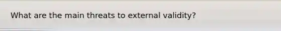 What are the main threats to external validity?