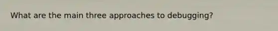 What are the main three approaches to debugging?