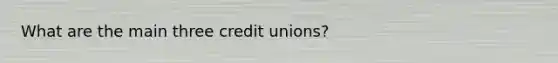 What are the main three credit unions?