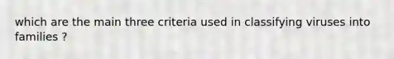 which are the main three criteria used in classifying viruses into families ?