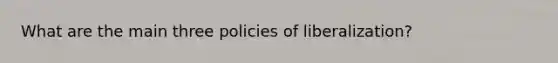 What are the main three policies of liberalization?