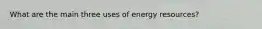 What are the main three uses of energy resources?