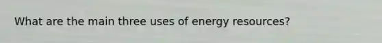 What are the main three uses of energy resources?