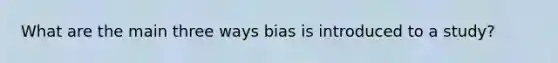 What are the main three ways bias is introduced to a study?