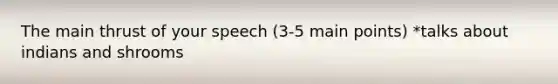 The main thrust of your speech (3-5 main points) *talks about indians and shrooms