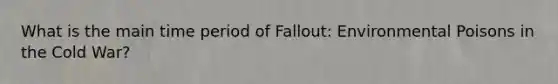 What is the main time period of Fallout: Environmental Poisons in the Cold War?