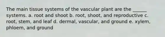 The main tissue systems of the vascular plant are the ______ systems. a. root and shoot b. root, shoot, and reproductive c. root, stem, and leaf d. dermal, vascular, and ground e. xylem, phloem, and ground