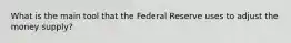 What is the main tool that the Federal Reserve uses to adjust the money supply?