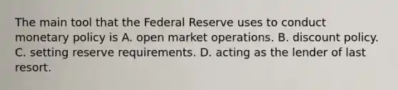 The main tool that the Federal Reserve uses to conduct monetary policy is A. open market operations. B. discount policy. C. setting reserve requirements. D. acting as the lender of last resort.