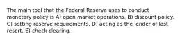 The main tool that the Federal Reserve uses to conduct monetary policy is A) open market operations. B) discount policy. C) setting reserve requirements. D) acting as the lender of last resort. E) check clearing.