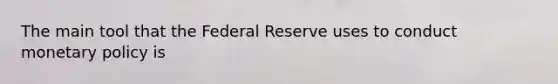 The main tool that the Federal Reserve uses to conduct monetary policy is