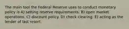 The main tool the Federal Reserve uses to conduct monetary policy is A) setting reserve requirements. B) open market operations. C) discount policy. D) check clearing. E) acting as the lender of last resort.