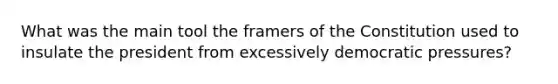 What was the main tool the framers of the Constitution used to insulate the president from excessively democratic pressures?