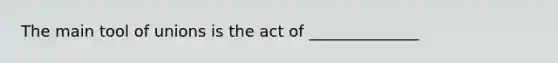 The main tool of unions is the act of ______________