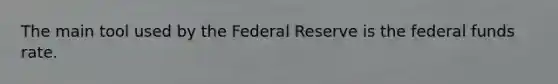 The main tool used by the Federal Reserve is the federal funds rate.