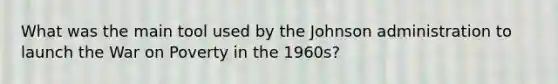 What was the main tool used by the Johnson administration to launch the War on Poverty in the 1960s?