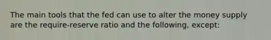 The main tools that the fed can use to alter the money supply are the require-reserve ratio and the following, except: