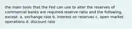 the main tools that the Fed can use to alter the reserves of commercial banks are required-reserve ratio and the following, except: a. exchange rate b. interest on reserves c. open market operations d. discount rate