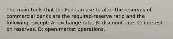 The main tools that the Fed can use to alter the reserves of commercial banks are the required-reserve ratio and the following, except: A: exchange rate. B: discount rate. C: interest on reserves. D: open-market operations.