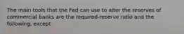 The main tools that the Fed can use to alter the reserves of commercial banks are the required-reserve ratio and the following, except