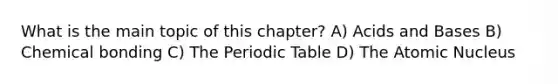 What is the main topic of this chapter? A) Acids and Bases B) Chemical bonding C) The Periodic Table D) The Atomic Nucleus