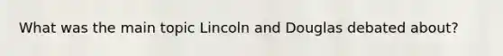 What was the main topic Lincoln and Douglas debated about?