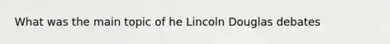 What was the main topic of he Lincoln Douglas debates