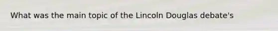 What was the main topic of the Lincoln Douglas debate's