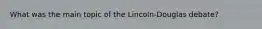 What was the main topic of the Lincoln-Douglas debate?