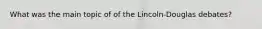 What was the main topic of of the Lincoln-Douglas debates?