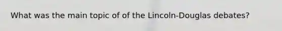 What was the main topic of of the Lincoln-Douglas debates?