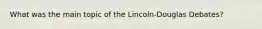 What was the main topic of the Lincoln-Douglas Debates?