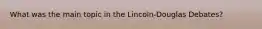 What was the main topic in the Lincoln-Douglas Debates?