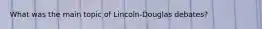 What was the main topic of Lincoln-Douglas debates?