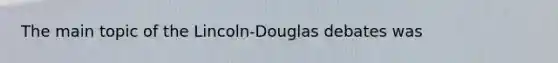 The main topic of the Lincoln-Douglas debates was