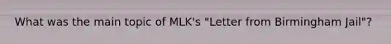 What was the main topic of MLK's "Letter from Birmingham Jail"?