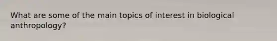 What are some of the main topics of interest in biological anthropology?