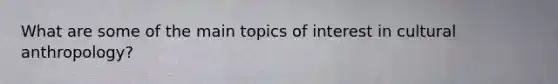 What are some of the main topics of interest in cultural anthropology?