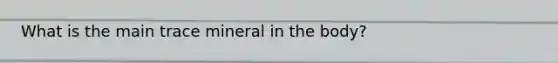 What is the main trace mineral in the body?