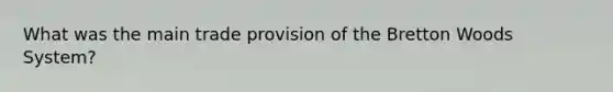 What was the main trade provision of the Bretton Woods System?