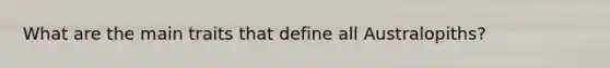 What are the main traits that define all Australopiths?