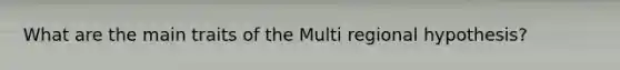 What are the main traits of the Multi regional hypothesis?