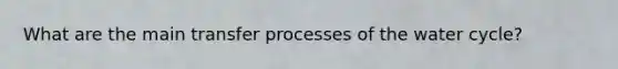 What are the main transfer processes of the water cycle?