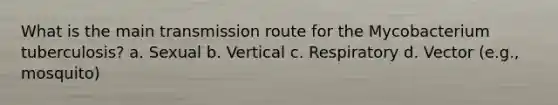 What is the main transmission route for the Mycobacterium tuberculosis? a. Sexual b. Vertical c. Respiratory d. Vector (e.g., mosquito)