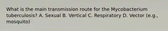 What is the main transmission route for the Mycobacterium tuberculosis? A. Sexual B. Vertical C. Respiratory D. Vector (e.g., mosquito)