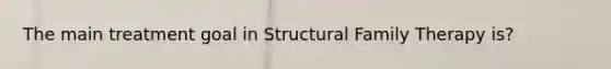 The main treatment goal in Structural Family Therapy is?