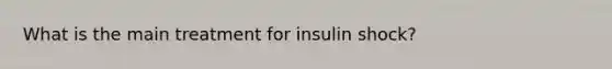 What is the main treatment for insulin shock?